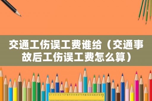 交通工傷誤工費(fèi)誰(shuí)給（交通事故后工傷誤工費(fèi)怎么算）