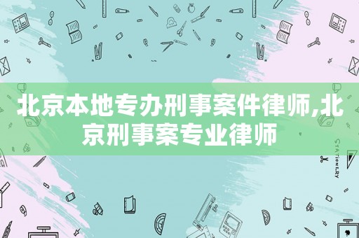北京本地專辦刑事案件律師,北京刑事案專業(yè)律師