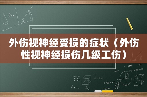 外傷視神經(jīng)受損的癥狀（外傷性視神經(jīng)損傷幾級工傷）