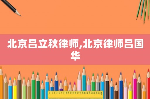北京呂立秋律師,北京律師呂國華