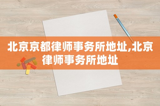 北京京都律師事務(wù)所地址,北京律師事務(wù)所地址