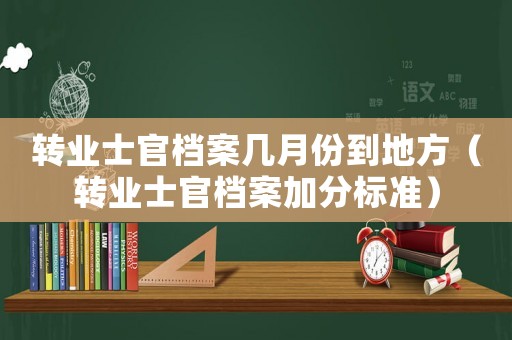 轉(zhuǎn)業(yè)士官檔案幾月份到地方（轉(zhuǎn)業(yè)士官檔案加分標(biāo)準(zhǔn)）