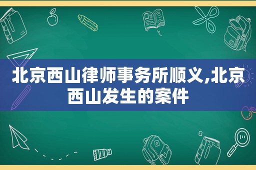 北京西山律師事務(wù)所順義,北京西山發(fā)生的案件