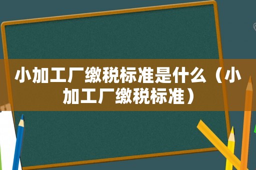 小加工廠繳稅標準是什么（小加工廠繳稅標準）
