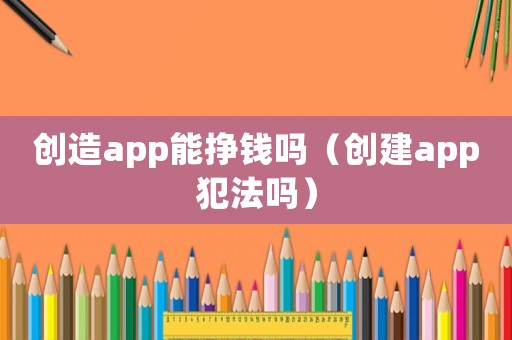 創(chuàng)造app能掙錢(qián)嗎（創(chuàng)建app犯法嗎）