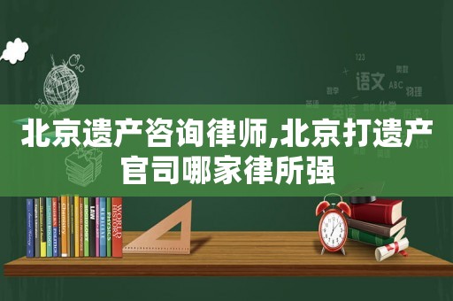 北京遺產(chǎn)咨詢律師,北京打遺產(chǎn)官司哪家律所強(qiáng)
