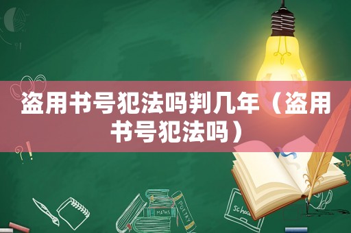 盜用書(shū)號(hào)犯法嗎判幾年（盜用書(shū)號(hào)犯法嗎）