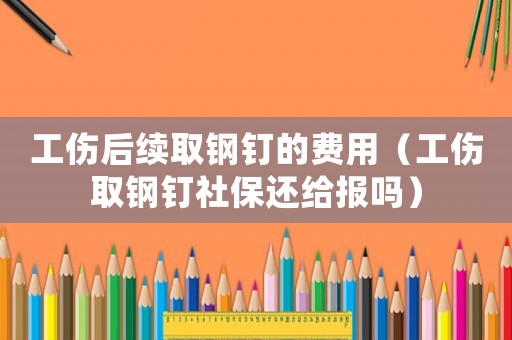 工傷后續(xù)取鋼釘?shù)馁M(fèi)用（工傷取鋼釘社保還給報(bào)嗎）