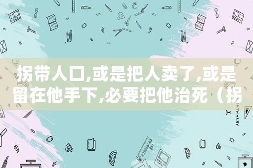 拐帶人口,或是把人賣(mài)了,或是留在他手下,必要把他治死（拐帶罪量刑）