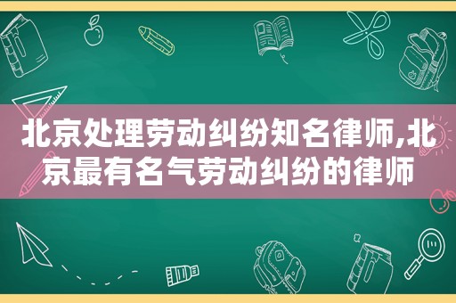 北京處理勞動糾紛知名律師,北京最有名氣勞動糾紛的律師