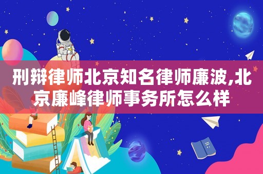 刑辯律師北京知名律師廉波,北京廉峰律師事務(wù)所怎么樣