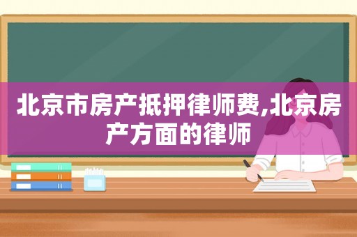 北京市房產(chǎn)抵押律師費,北京房產(chǎn)方面的律師