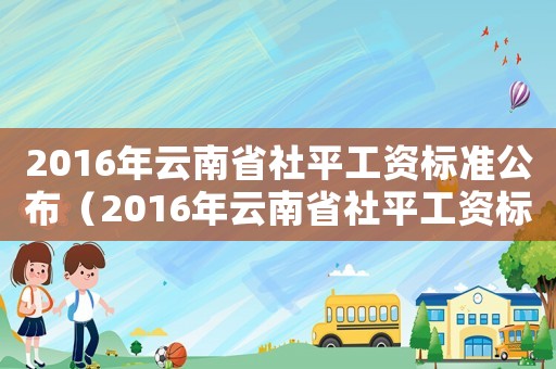 2016年云南省社平工資標(biāo)準(zhǔn)公布（2016年云南省社平工資標(biāo)準(zhǔn)）