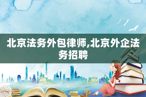 北京法務(wù)外包律師,北京外企法務(wù)招聘
