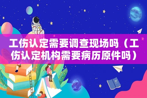 工傷認(rèn)定需要調(diào)查現(xiàn)場嗎（工傷認(rèn)定機(jī)構(gòu)需要病歷原件嗎）