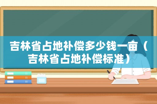 吉林省占地補償多少錢一畝（吉林省占地補償標(biāo)準(zhǔn)）