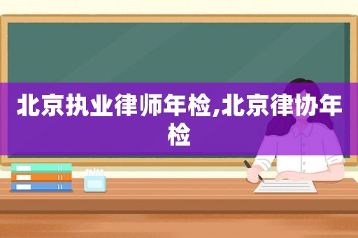 北京執(zhí)業(yè)律師年檢,北京律協(xié)年檢