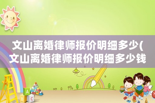 文山離婚律師報(bào)價(jià)明細(xì)多少(文山離婚律師報(bào)價(jià)明細(xì)多少錢一個(gè)月)