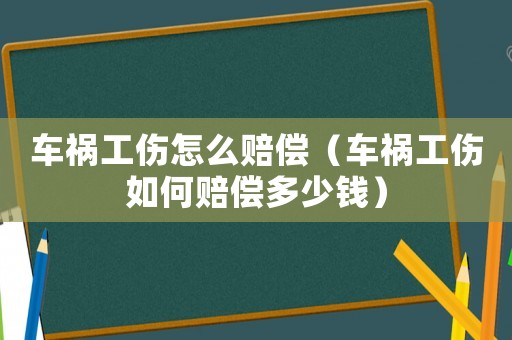 車禍工傷怎么賠償（車禍工傷如何賠償多少錢）