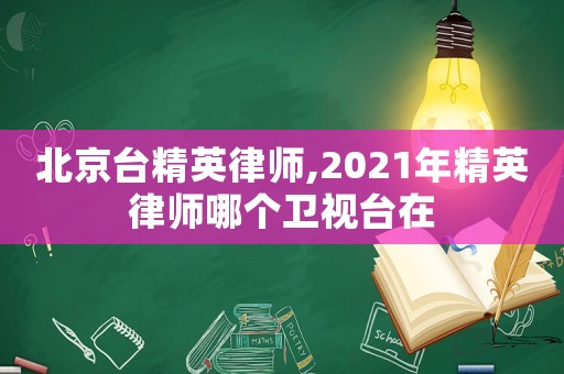 北京臺(tái)精英律師,2021年精英律師哪個(gè)衛(wèi)視臺(tái)在