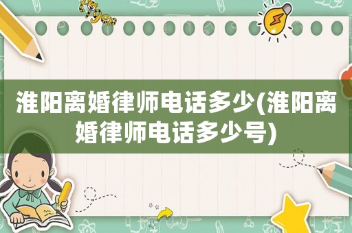 淮陽離婚律師電話多少(淮陽離婚律師電話多少號)