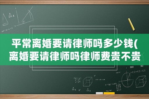 平常離婚要請律師嗎多少錢(離婚要請律師嗎律師費(fèi)貴不貴)