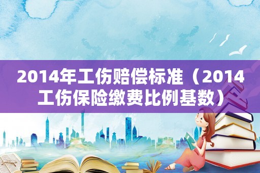 2014年工傷賠償標(biāo)準(zhǔn)（2014工傷保險繳費(fèi)比例基數(shù)）