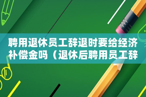 聘用退休員工辭退時要給經(jīng)濟(jì)補償金嗎（退休后聘用員工辭退補償標(biāo)準(zhǔn)）