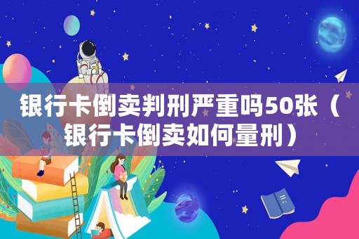 銀行卡倒賣判刑嚴(yán)重嗎50張（銀行卡倒賣如何量刑）