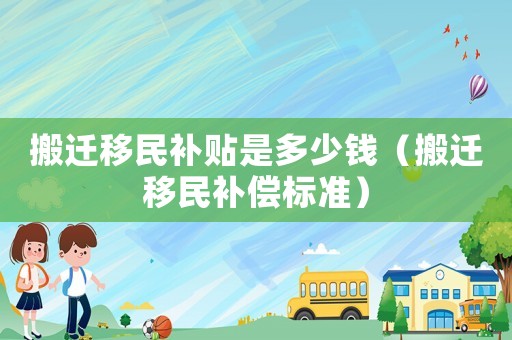 搬遷移民補貼是多少錢（搬遷移民補償標(biāo)準(zhǔn)）