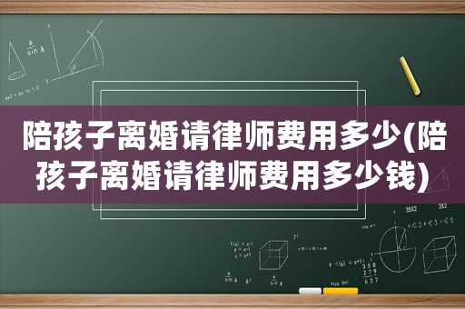 陪孩子離婚請律師費用多少(陪孩子離婚請律師費用多少錢)