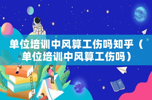 單位培訓(xùn)中風(fēng)算工傷嗎知乎（單位培訓(xùn)中風(fēng)算工傷嗎）