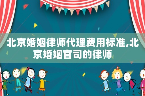 北京婚姻律師代理費用標準,北京婚姻官司的律師
