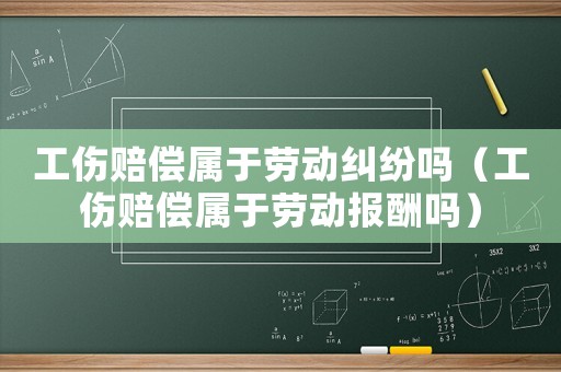 工傷賠償屬于勞動(dòng)糾紛嗎（工傷賠償屬于勞動(dòng)報(bào)酬嗎）