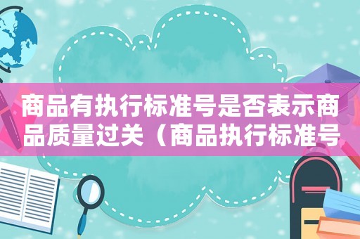 商品有執(zhí)行標(biāo)準(zhǔn)號是否表示商品質(zhì)量過關(guān)（商品執(zhí)行標(biāo)準(zhǔn)號是否過期）