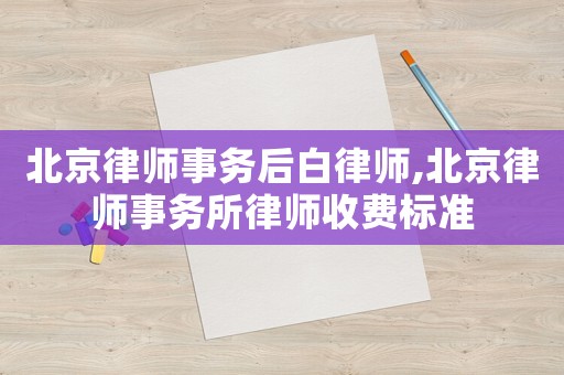 北京律師事務(wù)后白律師,北京律師事務(wù)所律師收費(fèi)標(biāo)準(zhǔn)