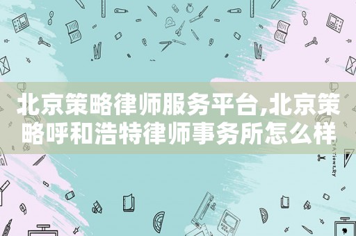 北京策略律師服務(wù)平臺(tái),北京策略呼和浩特律師事務(wù)所怎么樣