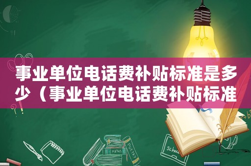 事業(yè)單位電話費補貼標準是多少（事業(yè)單位電話費補貼標準）