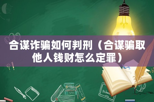 合謀詐騙如何判刑（合謀騙取他人錢財(cái)怎么定罪）