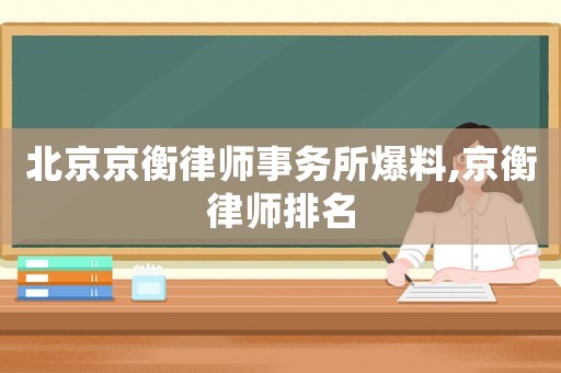 北京京衡律師事務(wù)所爆料,京衡律師排名