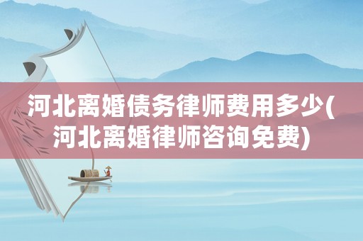 河北離婚債務(wù)律師費(fèi)用多少(河北離婚律師咨詢免費(fèi))