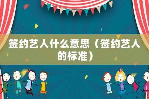 簽約藝人什么意思（簽約藝人的標(biāo)準(zhǔn)）