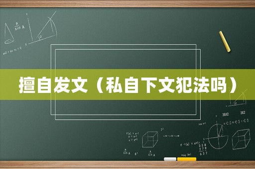 擅自發(fā)文（私自下文犯法嗎）