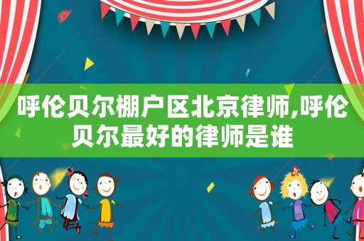 呼倫貝爾棚戶區(qū)北京律師,呼倫貝爾最好的律師是誰