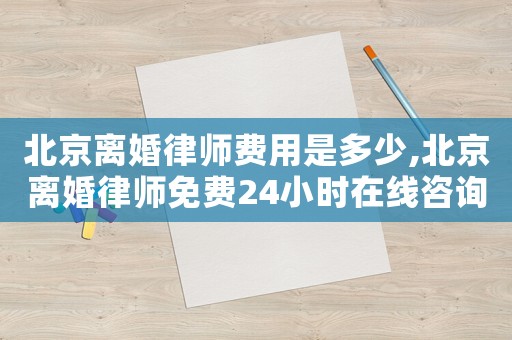 北京離婚律師費用是多少,北京離婚律師免費24小時在線咨詢
