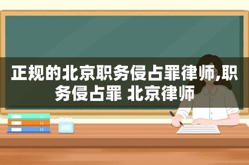 正規(guī)的北京職務(wù)侵占罪律師,職務(wù)侵占罪 北京律師