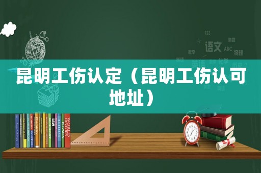 昆明工傷認(rèn)定（昆明工傷認(rèn)可地址）
