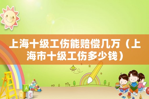 上海十級(jí)工傷能賠償幾萬(wàn)（上海市十級(jí)工傷多少錢(qián)）
