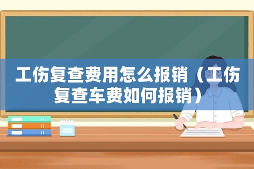 工傷復(fù)查費(fèi)用怎么報(bào)銷（工傷復(fù)查車費(fèi)如何報(bào)銷）
