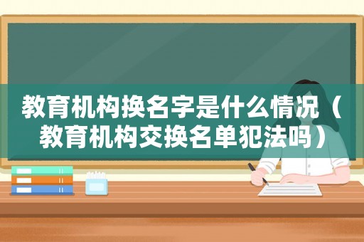 教育機(jī)構(gòu)換名字是什么情況（教育機(jī)構(gòu)交換名單犯法嗎）